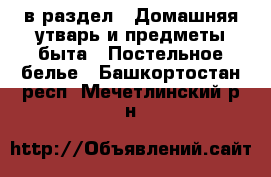  в раздел : Домашняя утварь и предметы быта » Постельное белье . Башкортостан респ.,Мечетлинский р-н